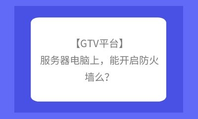 【GTV平臺(tái)】服務(wù)器電腦上，能開啟防火墻么？